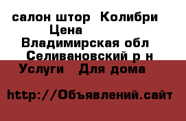 салон штор- Колибри › Цена ­ 1 500 - Владимирская обл., Селивановский р-н Услуги » Для дома   